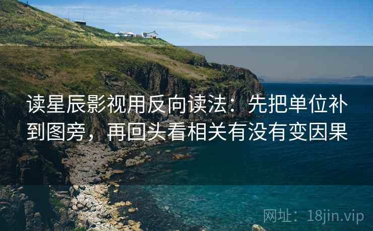读星辰影视用反向读法:先把单位补到图旁,再回头看相关有没有变因果 读星辰影视用反向读法:先把单位补到图旁,再回头看相关有没有变因果