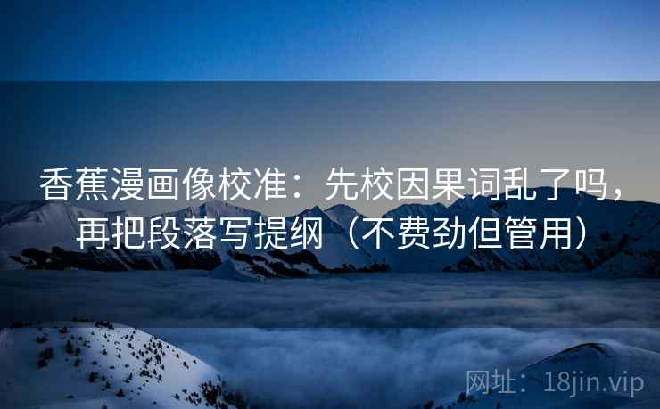 香蕉漫画像校准:先校因果词乱了吗,再把段落写提纲(不费劲但管用) 香蕉漫画像校准:先校因果词乱了吗,再把段落写提纲(不费劲但管用)