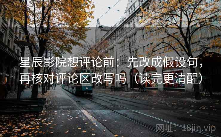 星辰影院想评论前：先改成假设句，再核对评论区改写吗（读完更清醒）