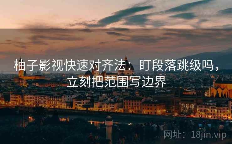 柚子影视快速对齐法：盯段落跳级吗，立刻把范围写边界