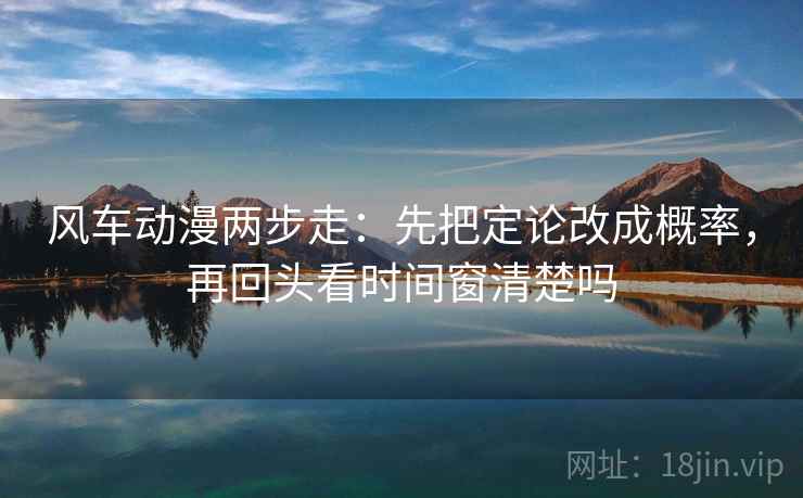 风车动漫两步走：先把定论改成概率，再回头看时间窗清楚吗