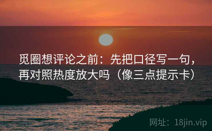 觅圈想评论之前:先把口径写一句,再对照热度放大吗(像三点提示卡) 觅圈想评论之前:先把口径写一句,再对照热度放大吗(像三点提示卡)