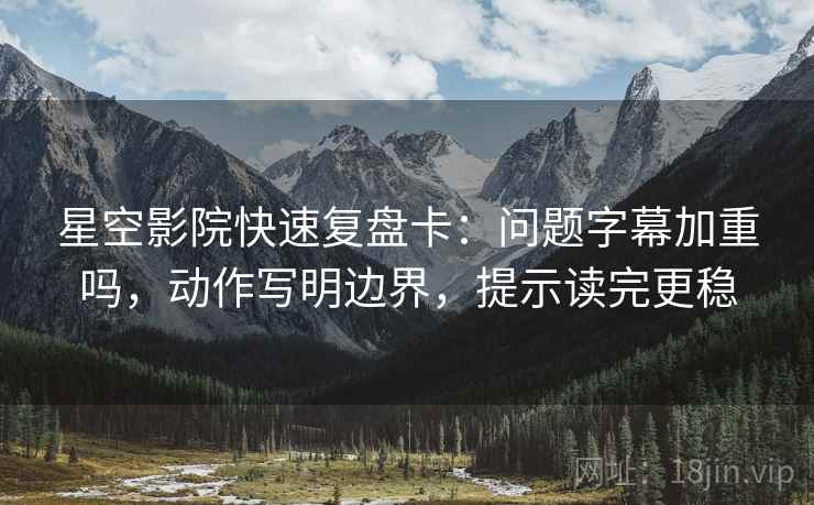 星空影院快速复盘卡：问题字幕加重吗，动作写明边界，提示读完更稳