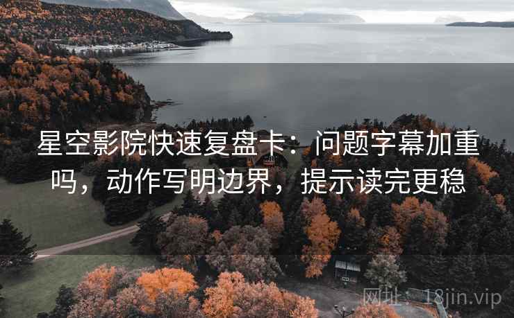 星空影院快速复盘卡：问题字幕加重吗，动作写明边界，提示读完更稳