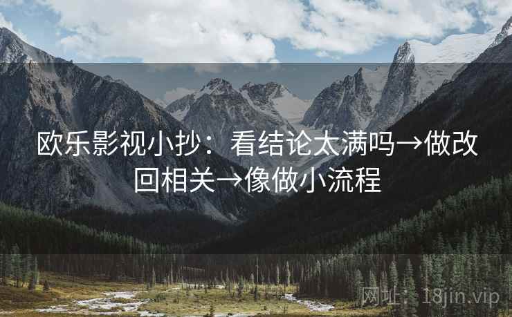 欧乐影视小抄:看结论太满吗→做改回相关→像做小流程 欧乐影视小抄:看结论太满吗→做改回相关→像做小流程