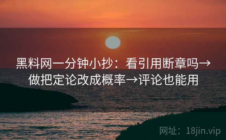 黑料网一分钟小抄：看引用断章吗→做把定论改成概率→评论也能用
