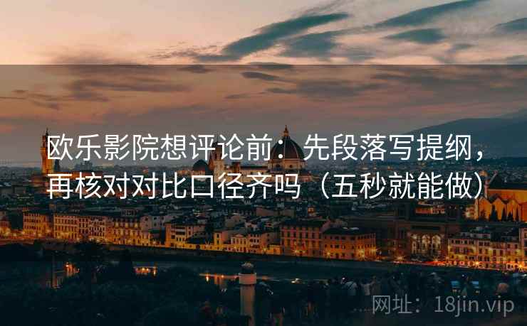 欧乐影院想评论前:先段落写提纲,再核对对比口径齐吗(五秒就能做) 欧乐影院想评论前:先段落写提纲,再核对对比口径齐吗(五秒就能做)