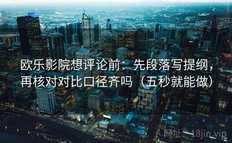 欧乐影院想评论前:先段落写提纲,再核对对比口径齐吗(五秒就能做) 欧乐影院想评论前:先段落写提纲,再核对对比口径齐吗(五秒就能做)
