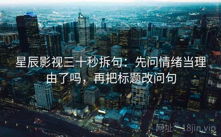 星辰影视三十秒拆句:先问情绪当理由了吗,再把标题改问句 星辰影视三十秒拆句:先问情绪当理由了吗,再把标题改问句
