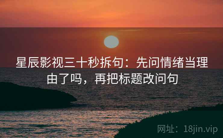 星辰影视三十秒拆句：先问情绪当理由了吗，再把标题改问句