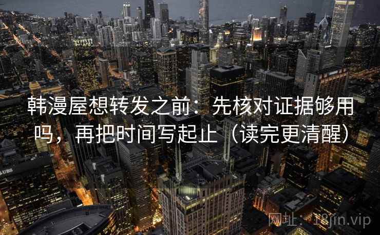 韩漫屋想转发之前：先核对证据够用吗，再把时间写起止（读完更清醒）