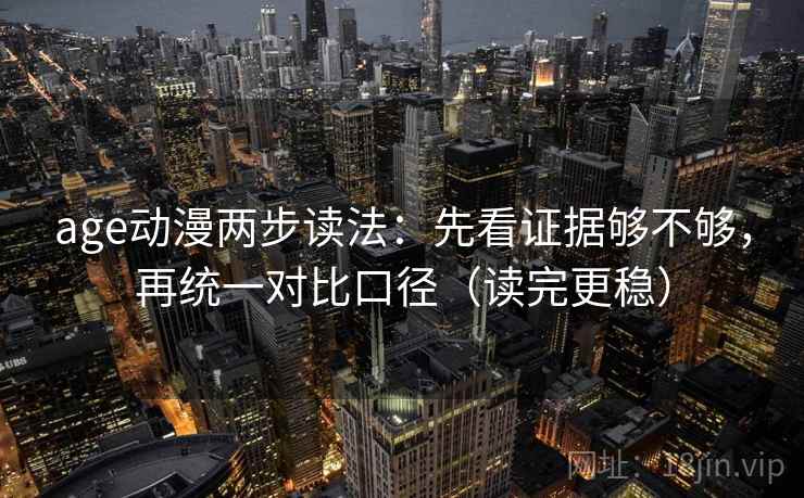 age动漫两步读法：先看证据够不够，再统一对比口径（读完更稳）