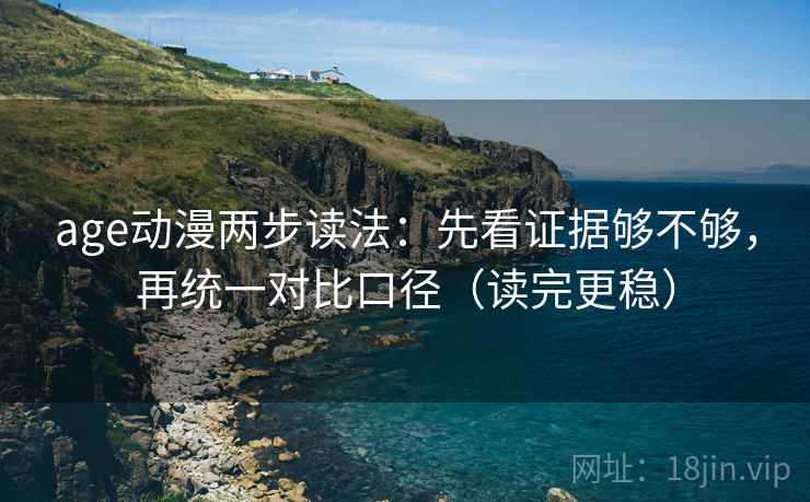 age动漫两步读法：先看证据够不够，再统一对比口径（读完更稳）