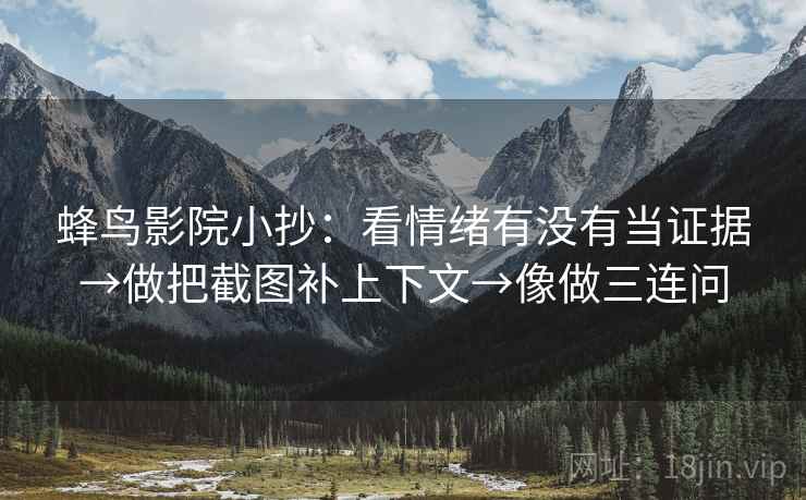 蜂鸟影院小抄：看情绪有没有当证据→做把截图补上下文→像做三连问
