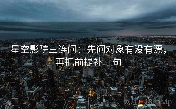 星空影院三连问:先问对象有没有漂,再把前提补一句 星空影院三连问:先问对象有没有漂,再把前提补一句